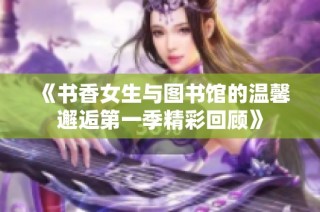 《书香女生与图书馆的温馨邂逅第一季精彩回顾》