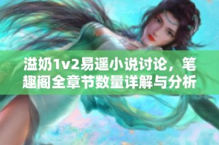 溢奶1v2易遥小说讨论，笔趣阁全章节数量详解与分析
