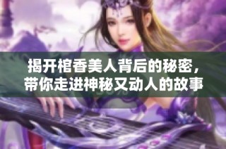 揭开棺香美人背后的秘密，带你走进神秘又动人的故事世界