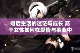 婚后生活的迷茫与成长 高干女性如何在爱情与事业中找到自我