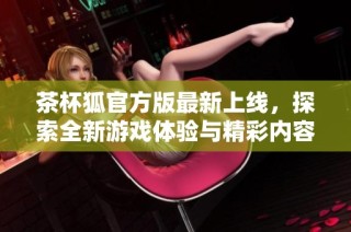 茶杯狐官方版最新上线，探索全新游戏体验与精彩内容分享