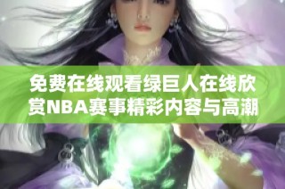 免费在线观看绿巨人在线欣赏NBA赛事精彩内容与高潮瞬间