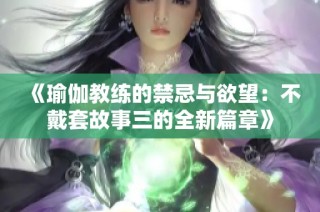 《瑜伽教练的禁忌与欲望：不戴套故事三的全新篇章》