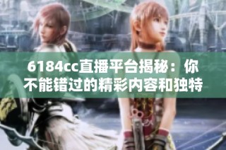 6184cc直播平台揭秘：你不能错过的精彩内容和独特体验