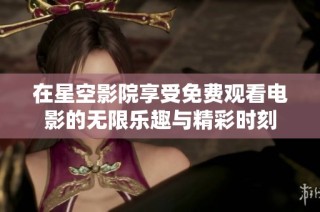 在星空影院享受免费观看电影的无限乐趣与精彩时刻