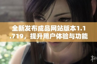 全新发布成品网站版本1.1.719，提升用户体验与功能全面升级
