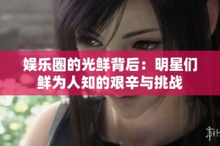 娱乐圈的光鲜背后：明星们鲜为人知的艰辛与挑战