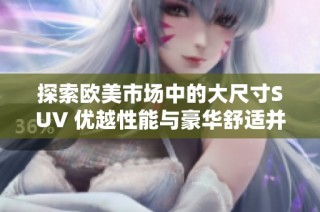 探索欧美市场中的大尺寸SUV 优越性能与豪华舒适并存的理想选择