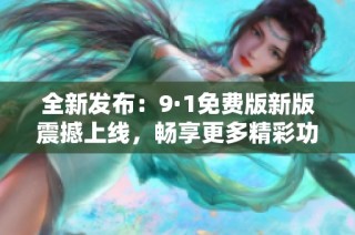 全新发布：9·1免费版新版震撼上线，畅享更多精彩功能！