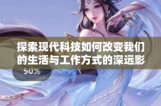 探索现代科技如何改变我们的生活与工作方式的深远影响与潜在挑战