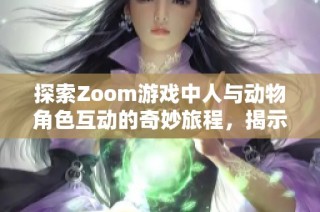 探索Zoom游戏中人与动物角色互动的奇妙旅程，揭示人马形象的独特魅力