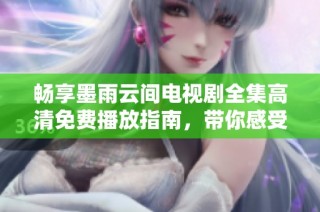 畅享墨雨云间电视剧全集高清免费播放指南，带你感受绝美故事魅力