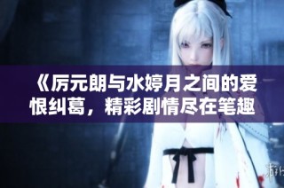 《厉元朗与水婷月之间的爱恨纠葛，精彩剧情尽在笔趣阁》