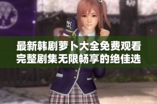 最新韩剧萝卜大全免费观看完整剧集无限畅享的绝佳选择