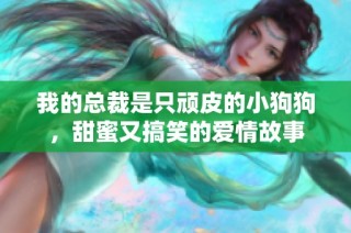 我的总裁是只顽皮的小狗狗，甜蜜又搞笑的爱情故事