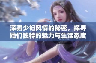 深藏少妇风情的秘密，探寻她们独特的魅力与生活态度
