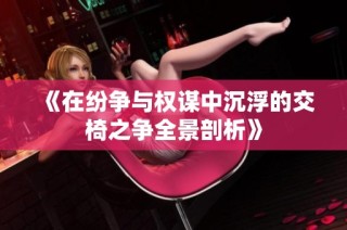 《在纷争与权谋中沉浮的交椅之争全景剖析》
