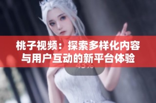 桃子视频：探索多样化内容与用户互动的新平台体验