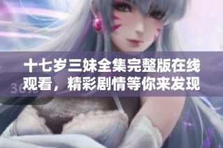 十七岁三妹全集完整版在线观看，精彩剧情等你来发现！