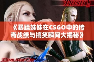 《暴躁妹妹在CSGO中的传奇战绩与搞笑瞬间大揭秘》