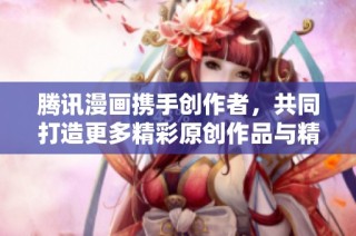 腾讯漫画携手创作者，共同打造更多精彩原创作品与精彩故事