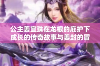 公主姜宜珠在龙根的庇护下成长的传奇故事与姜封的冒险历程