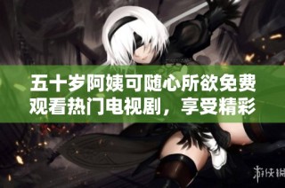 五十岁阿姨可随心所欲免费观看热门电视剧，享受精彩剧集乐趣