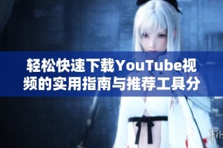 轻松快速下载YouTube视频的实用指南与推荐工具分享