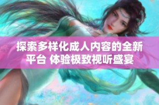 探索多样化成人内容的全新平台 体验极致视听盛宴