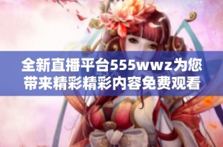 全新直播平台555wwz为您带来精彩精彩内容免费观看的体验