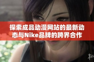 探索成品动漫网站的最新动态与Nike品牌的跨界合作魅力