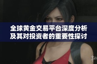 全球黄金交易平台深度分析及其对投资者的重要性探讨