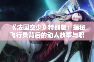 《法国空少》特别版：揭秘飞行员背后的动人故事与职业挑战