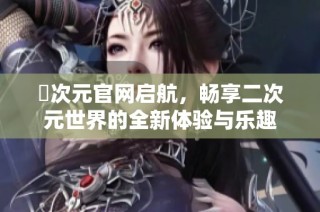 囧次元官网启航，畅享二次元世界的全新体验与乐趣