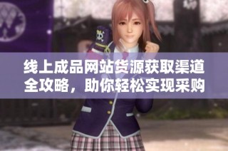 线上成品网站货源获取渠道全攻略，助你轻松实现采购需求
