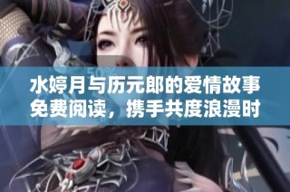 水婷月与历元郎的爱情故事免费阅读，携手共度浪漫时光