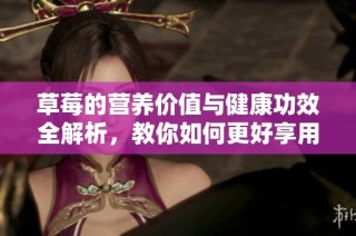 草莓的营养价值与健康功效全解析，教你如何更好享用这种美味水果