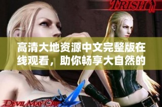 高清大地资源中文完整版在线观看，助你畅享大自然的奇妙之旅
