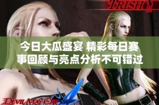 今日大瓜盛宴 精彩每日赛事回顾与亮点分析不可错过
