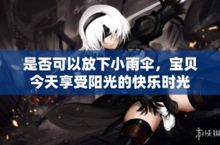 是否可以放下小雨伞，宝贝今天享受阳光的快乐时光