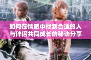 如何在情感中找到合适的人与伴侣共同成长的秘诀分享