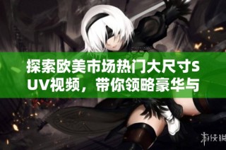 探索欧美市场热门大尺寸SUV视频，带你领略豪华与动力的完美结合