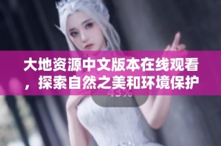 大地资源中文版本在线观看，探索自然之美和环境保护的重要性