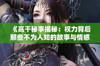 《高干秘事揭秘：权力背后那些不为人知的故事与情感纠葛》