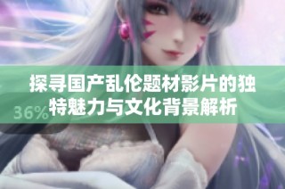 探寻国产乱伦题材影片的独特魅力与文化背景解析
