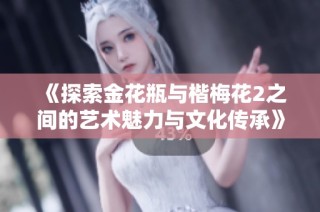 《探索金花瓶与楷梅花2之间的艺术魅力与文化传承》