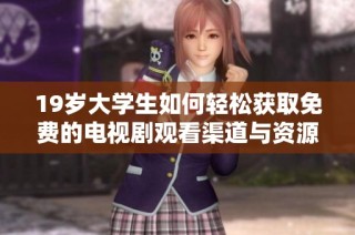 19岁大学生如何轻松获取免费的电视剧观看渠道与资源
