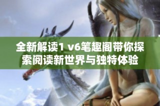全新解读1 v6笔趣阁带你探索阅读新世界与独特体验
