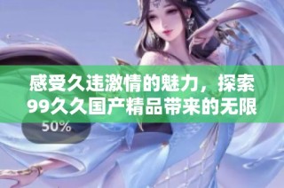 感受久违激情的魅力，探索99久久国产精品带来的无限乐趣与体验