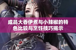 成品大香伊煮与小辣椒的特色比较与烹饪技巧揭示